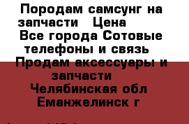  Породам самсунг на запчасти › Цена ­ 200 - Все города Сотовые телефоны и связь » Продам аксессуары и запчасти   . Челябинская обл.,Еманжелинск г.